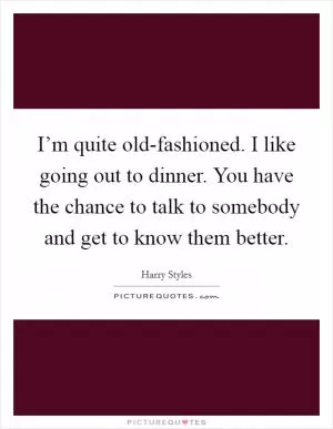 I’m quite old-fashioned. I like going out to dinner. You have the chance to talk to somebody and get to know them better Picture Quote #1