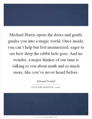 Michael Harris opens the doors and gently guides you into a magic world. Once inside, you can’t help but feel mesmerized, eager to see how deep the rabbit hole goes. And no wonder: a major thinker of our time is talking to you about math and so much more, like you’ve never heard before Picture Quote #1