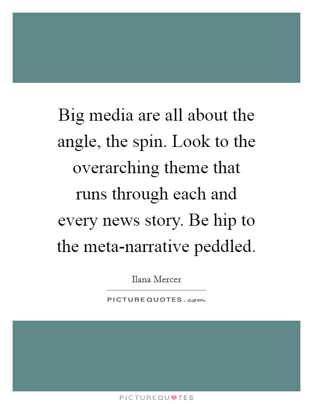 Big media are all about the angle, the spin. Look to the overarching theme that runs through each and every news story. Be hip to the meta-narrative peddled Picture Quote #1