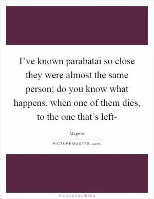 I’ve known parabatai so close they were almost the same person; do you know what happens, when one of them dies, to the one that’s left- Picture Quote #1
