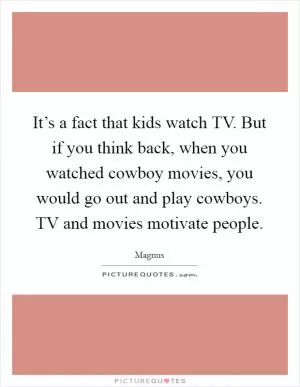 It’s a fact that kids watch TV. But if you think back, when you watched cowboy movies, you would go out and play cowboys. TV and movies motivate people Picture Quote #1