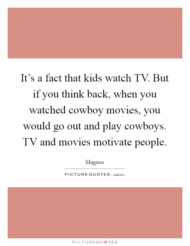 It's a fact that kids watch TV. But if you think back, when you watched cowboy movies, you would go out and play cowboys. TV and movies motivate people Picture Quote #1