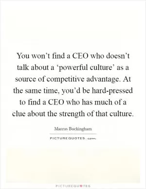 You won’t find a CEO who doesn’t talk about a ‘powerful culture’ as a source of competitive advantage. At the same time, you’d be hard-pressed to find a CEO who has much of a clue about the strength of that culture Picture Quote #1