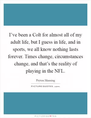 I’ve been a Colt for almost all of my adult life, but I guess in life, and in sports, we all know nothing lasts forever. Times change, circumstances change, and that’s the reality of playing in the NFL Picture Quote #1