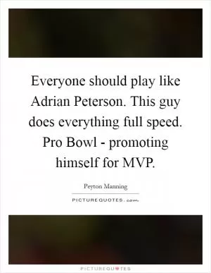 Everyone should play like Adrian Peterson. This guy does everything full speed. Pro Bowl - promoting himself for MVP Picture Quote #1