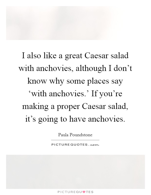 I also like a great Caesar salad with anchovies, although I don't know why some places say ‘with anchovies.' If you're making a proper Caesar salad, it's going to have anchovies Picture Quote #1