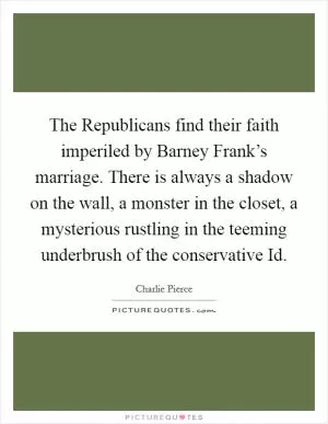 The Republicans find their faith imperiled by Barney Frank’s marriage. There is always a shadow on the wall, a monster in the closet, a mysterious rustling in the teeming underbrush of the conservative Id Picture Quote #1