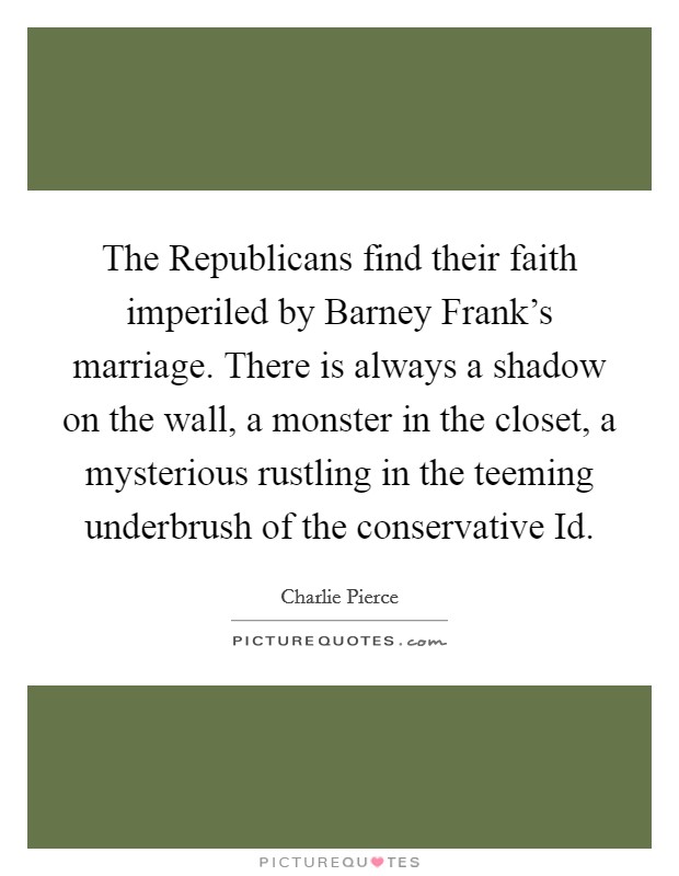 The Republicans find their faith imperiled by Barney Frank's marriage. There is always a shadow on the wall, a monster in the closet, a mysterious rustling in the teeming underbrush of the conservative Id Picture Quote #1