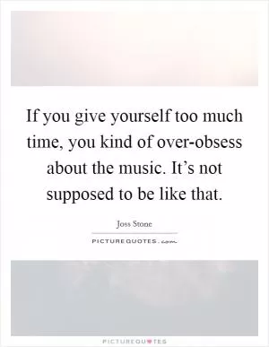 If you give yourself too much time, you kind of over-obsess about the music. It’s not supposed to be like that Picture Quote #1