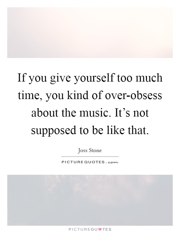 If you give yourself too much time, you kind of over-obsess about the music. It's not supposed to be like that Picture Quote #1
