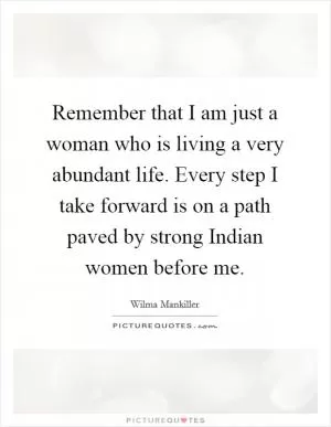 Remember that I am just a woman who is living a very abundant life. Every step I take forward is on a path paved by strong Indian women before me Picture Quote #1
