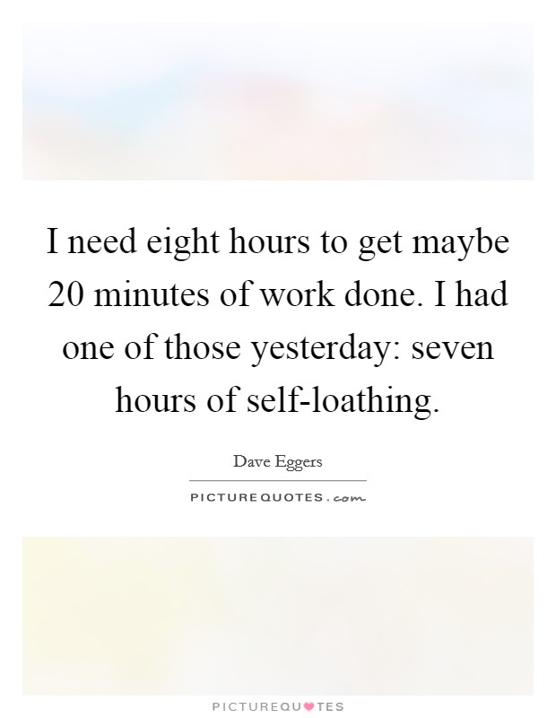 I need eight hours to get maybe 20 minutes of work done. I had one of those yesterday: seven hours of self-loathing Picture Quote #1