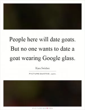 People here will date goats. But no one wants to date a goat wearing Google glass Picture Quote #1