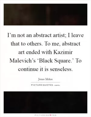 I’m not an abstract artist; I leave that to others. To me, abstract art ended with Kazimir Malevich’s ‘Black Square.’ To continue it is senseless Picture Quote #1