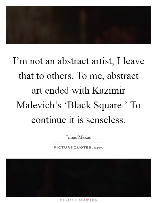 I'm not an abstract artist; I leave that to others. To me, abstract art ended with Kazimir Malevich's ‘Black Square.' To continue it is senseless Picture Quote #1