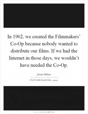 In 1962, we created the Filmmakers’ Co-Op because nobody wanted to distribute our films. If we had the Internet in those days, we wouldn’t have needed the Co-Op Picture Quote #1