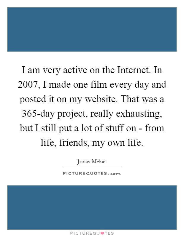 I am very active on the Internet. In 2007, I made one film every day and posted it on my website. That was a 365-day project, really exhausting, but I still put a lot of stuff on - from life, friends, my own life Picture Quote #1