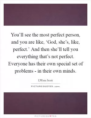 You’ll see the most perfect person, and you are like, ‘God, she’s, like, perfect.’ And then she’ll tell you everything that’s not perfect. Everyone has their own special set of problems - in their own minds Picture Quote #1