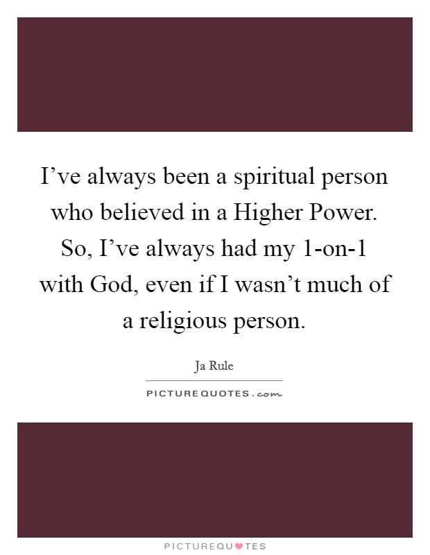 I’ve always been a spiritual person who believed in a Higher Power. So, I’ve always had my 1-on-1 with God, even if I wasn’t much of a religious person Picture Quote #1