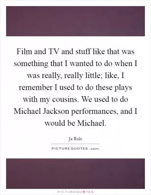 Film and TV and stuff like that was something that I wanted to do when I was really, really little; like, I remember I used to do these plays with my cousins. We used to do Michael Jackson performances, and I would be Michael Picture Quote #1