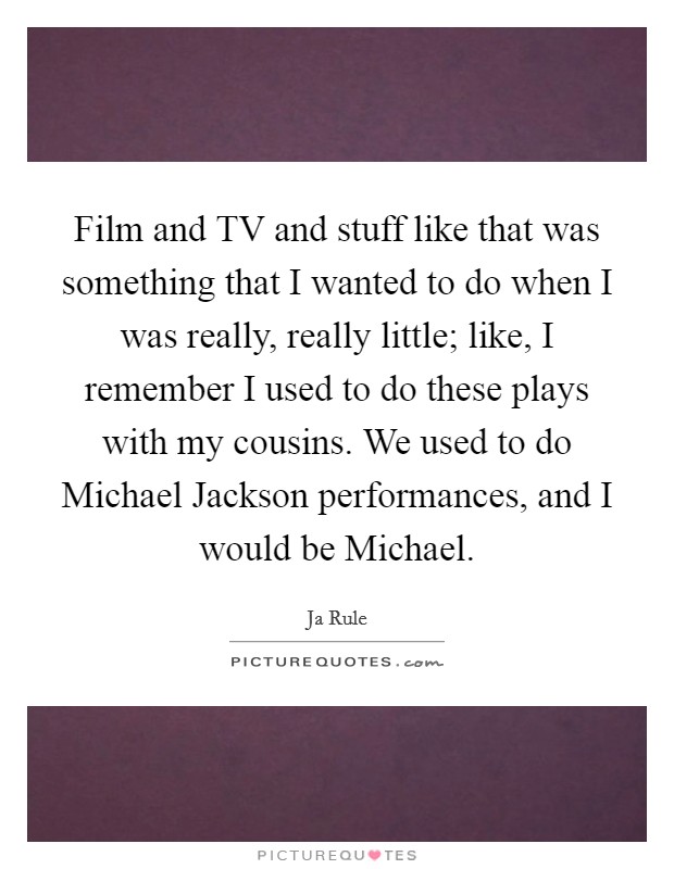 Film and TV and stuff like that was something that I wanted to do when I was really, really little; like, I remember I used to do these plays with my cousins. We used to do Michael Jackson performances, and I would be Michael Picture Quote #1
