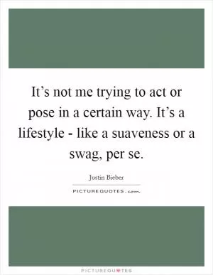It’s not me trying to act or pose in a certain way. It’s a lifestyle - like a suaveness or a swag, per se Picture Quote #1