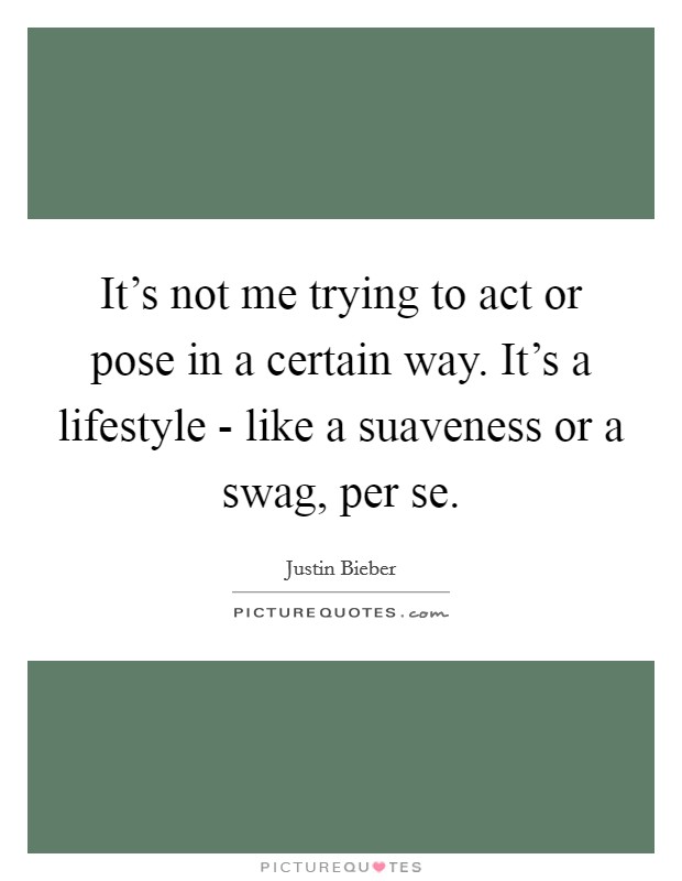 It's not me trying to act or pose in a certain way. It's a lifestyle - like a suaveness or a swag, per se Picture Quote #1