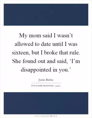 My mom said I wasn’t allowed to date until I was sixteen, but I broke that rule. She found out and said, ‘I’m disappointed in you.’ Picture Quote #1