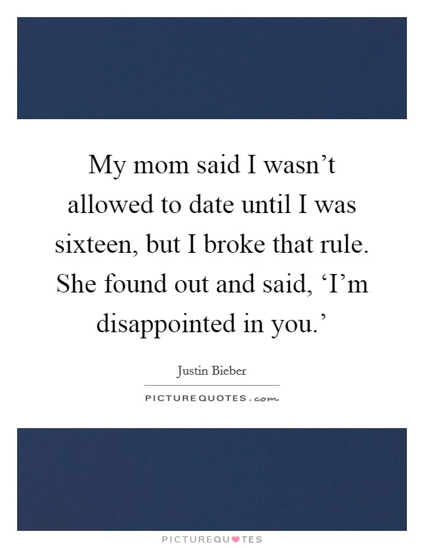My mom said I wasn't allowed to date until I was sixteen, but I broke that rule. She found out and said, ‘I'm disappointed in you.' Picture Quote #1