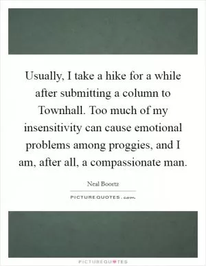 Usually, I take a hike for a while after submitting a column to Townhall. Too much of my insensitivity can cause emotional problems among proggies, and I am, after all, a compassionate man Picture Quote #1