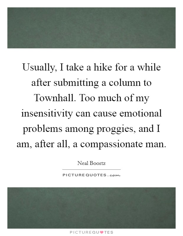 Usually, I take a hike for a while after submitting a column to Townhall. Too much of my insensitivity can cause emotional problems among proggies, and I am, after all, a compassionate man Picture Quote #1