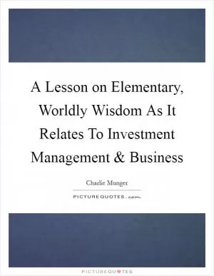 A Lesson on Elementary, Worldly Wisdom As It Relates To Investment Management and Business Picture Quote #1