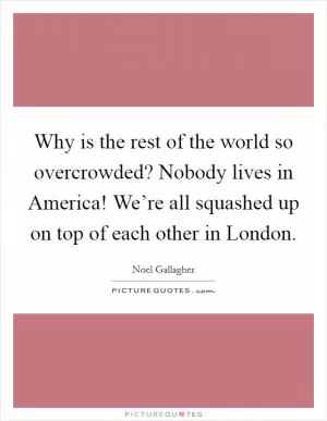 Why is the rest of the world so overcrowded? Nobody lives in America! We’re all squashed up on top of each other in London Picture Quote #1