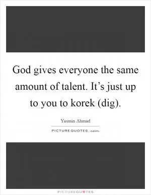 God gives everyone the same amount of talent. It’s just up to you to korek (dig) Picture Quote #1