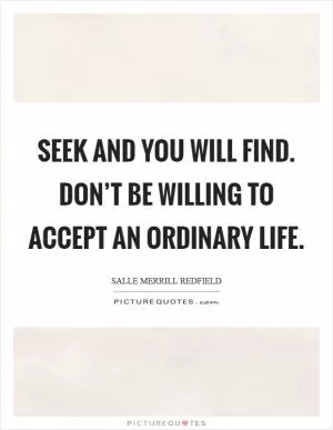 SEEK AND YOU WILL FIND. DON’T BE WILLING TO ACCEPT AN ORDINARY LIFE Picture Quote #1
