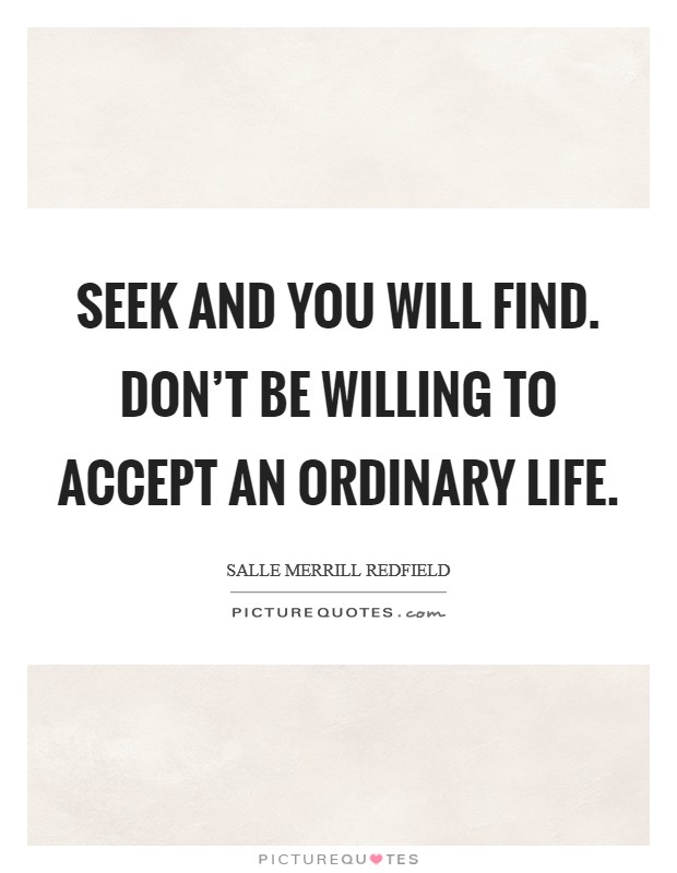 SEEK AND YOU WILL FIND. DON'T BE WILLING TO ACCEPT AN ORDINARY LIFE Picture Quote #1