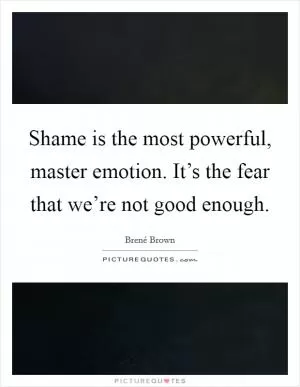 Shame is the most powerful, master emotion. It’s the fear that we’re not good enough Picture Quote #1