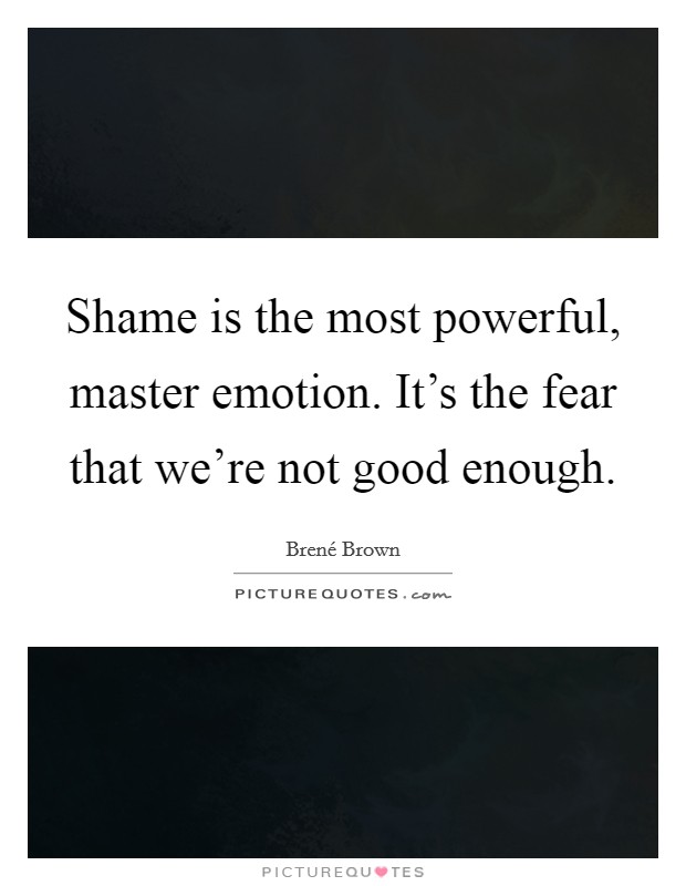 Shame is the most powerful, master emotion. It's the fear that we're not good enough Picture Quote #1