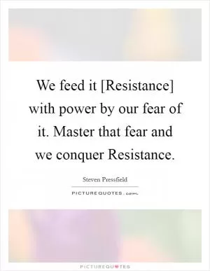 We feed it [Resistance] with power by our fear of it. Master that fear and we conquer Resistance Picture Quote #1