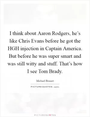 I think about Aaron Rodgers, he’s like Chris Evans before he got the HGH injection in Captain America. But before he was super smart and was still witty and stuff. That’s how I see Tom Brady Picture Quote #1