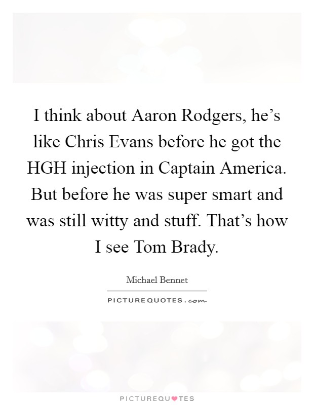 I think about Aaron Rodgers, he's like Chris Evans before he got the HGH injection in Captain America. But before he was super smart and was still witty and stuff. That's how I see Tom Brady Picture Quote #1