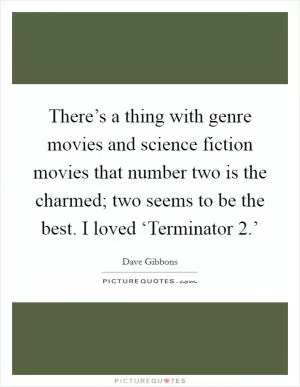 There’s a thing with genre movies and science fiction movies that number two is the charmed; two seems to be the best. I loved ‘Terminator 2.’ Picture Quote #1