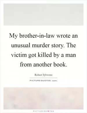 My brother-in-law wrote an unusual murder story. The victim got killed by a man from another book Picture Quote #1