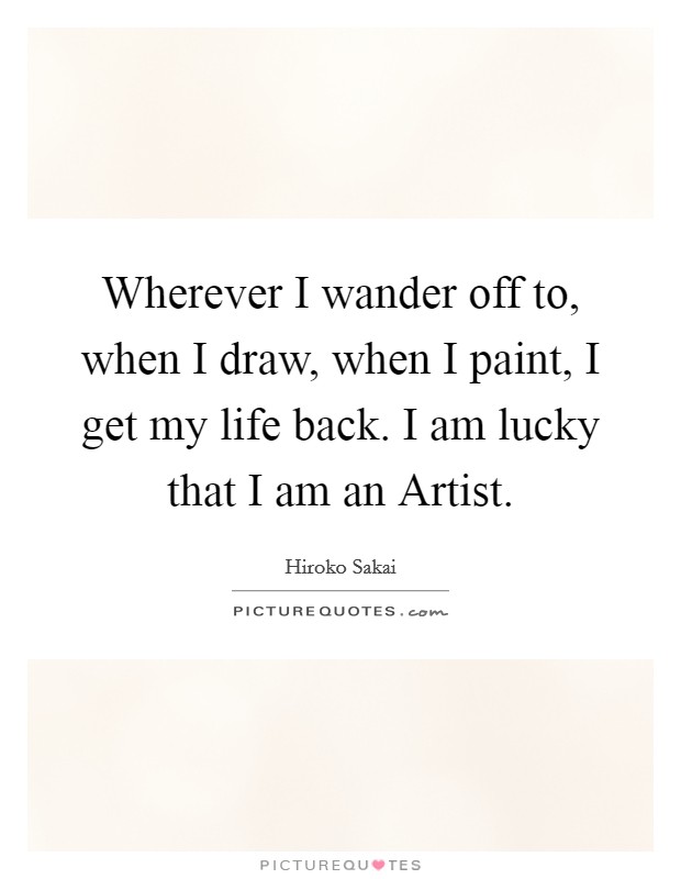 Wherever I wander off to, when I draw, when I paint, I get my life back. I am lucky that I am an Artist Picture Quote #1