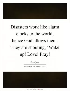 Disasters work like alarm clocks to the world, hence God allows them. They are shouting, ‘Wake up! Love! Pray! Picture Quote #1