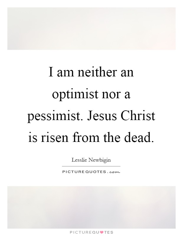 I am neither an optimist nor a pessimist. Jesus Christ is risen from the dead Picture Quote #1