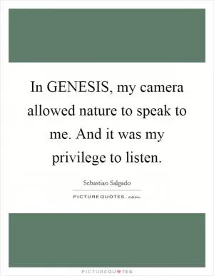 In GENESIS, my camera allowed nature to speak to me. And it was my privilege to listen Picture Quote #1