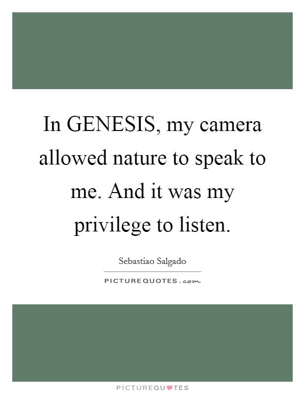 In GENESIS, my camera allowed nature to speak to me. And it was my privilege to listen Picture Quote #1