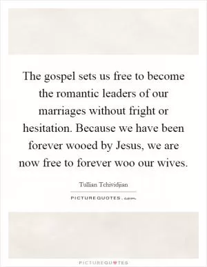The gospel sets us free to become the romantic leaders of our marriages without fright or hesitation. Because we have been forever wooed by Jesus, we are now free to forever woo our wives Picture Quote #1