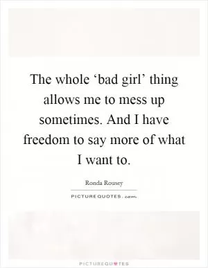 The whole ‘bad girl’ thing allows me to mess up sometimes. And I have freedom to say more of what I want to Picture Quote #1